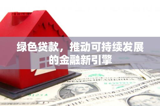 古镇绿色贷款，推动可持续发展的金融新引擎