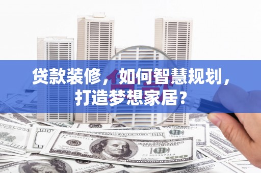 古镇贷款装修，如何智慧规划，打造梦想家居？