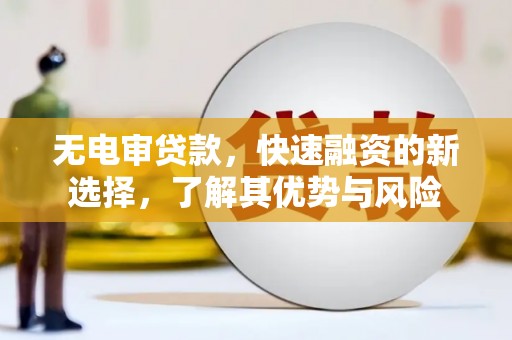 古镇无电审贷款，快速融资的新选择，了解其优势与风险