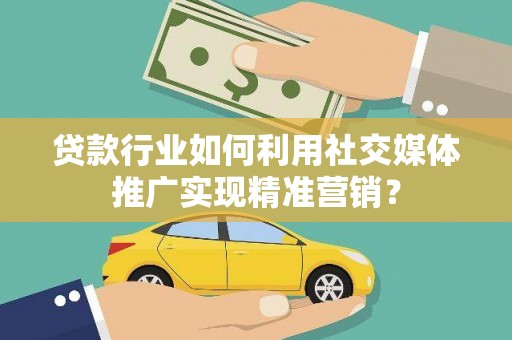 古镇贷款行业如何利用社交媒体推广实现精准营销？