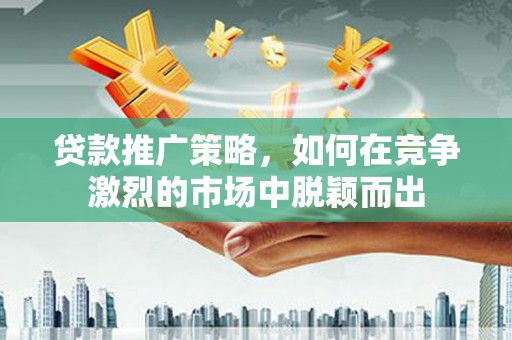 古镇贷款推广策略，如何在竞争激烈的市场中脱颖而出