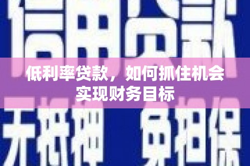 古镇低利率贷款，如何抓住机会实现财务目标