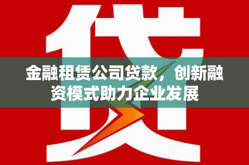 古镇金融租赁公司贷款，创新融资模式助力企业发展