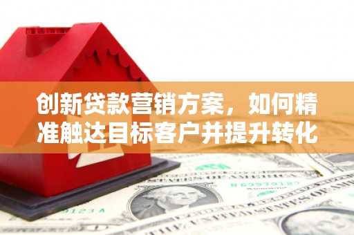 古镇创新贷款营销方案，如何精准触达目标客户并提升转化率