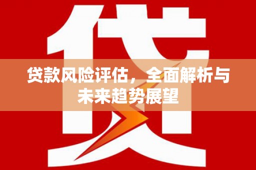 古镇贷款风险评估，全面解析与未来趋势展望