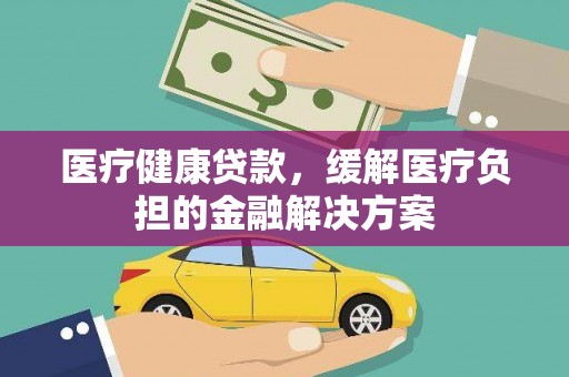 古镇医疗健康贷款，缓解医疗负担的金融解决方案