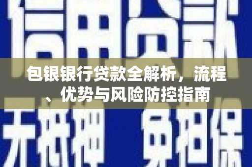 古镇包银银行贷款全解析，流程、优势与风险防控指南