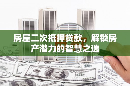 古镇房屋二次抵押贷款，解锁房产潜力的智慧之选