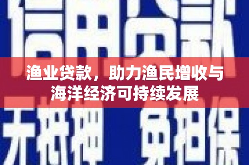 古镇渔业贷款，助力渔民增收与海洋经济可持续发展