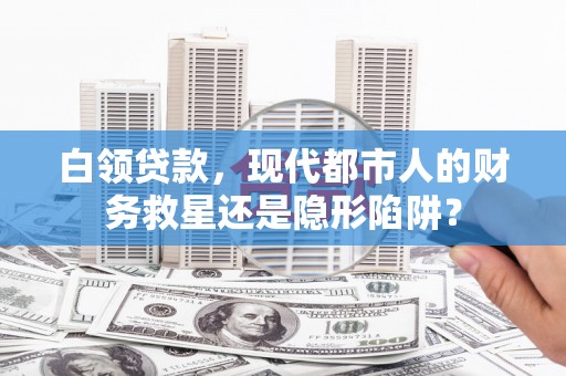 古镇白领贷款，现代都市人的财务救星还是隐形陷阱？