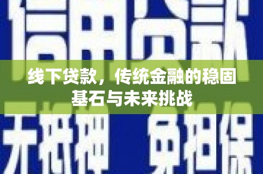 古镇线下贷款，传统金融的稳固基石与未来挑战