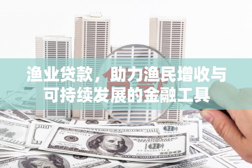 古镇渔业贷款，助力渔民增收与可持续发展的金融工具