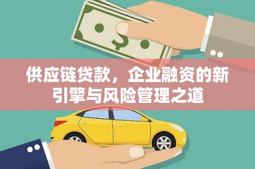 古镇供应链贷款，企业融资的新引擎与风险管理之道