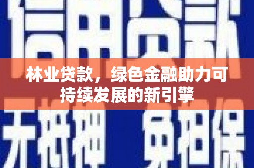 古镇林业贷款，绿色金融助力可持续发展的新引擎
