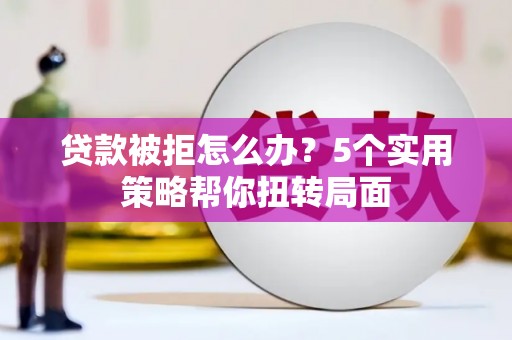 古镇贷款被拒怎么办？5个实用策略帮你扭转局面