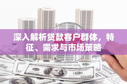 古镇深入解析贷款客户群体，特征、需求与市场策略