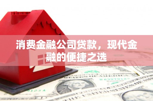古镇消费金融公司贷款，现代金融的便捷之选