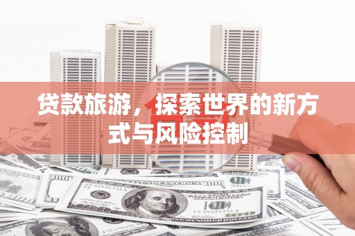 古镇贷款旅游，探索世界的新方式与风险控制