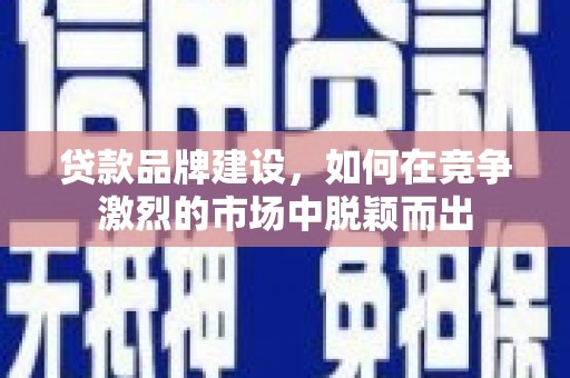 古镇贷款品牌建设，如何在竞争激烈的市场中脱颖而出