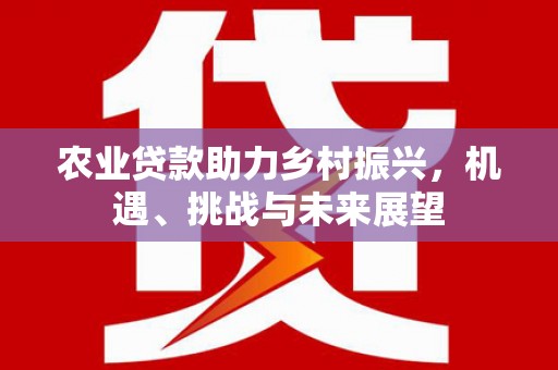 古镇农业贷款助力乡村振兴，机遇、挑战与未来展望