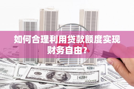 古镇如何合理利用贷款额度实现财务自由？