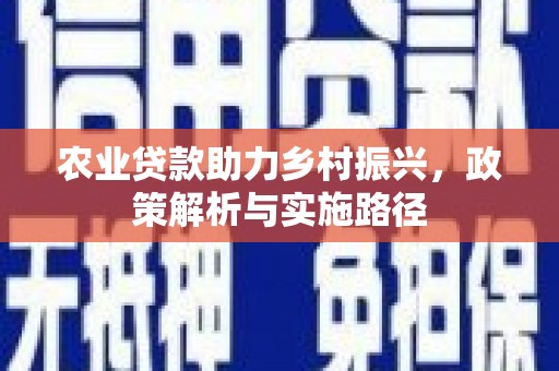 古镇农业贷款助力乡村振兴，政策解析与实施路径