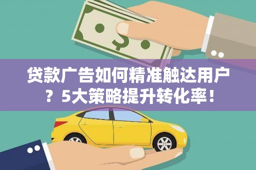 古镇贷款广告如何精准触达用户？5大策略提升转化率！
