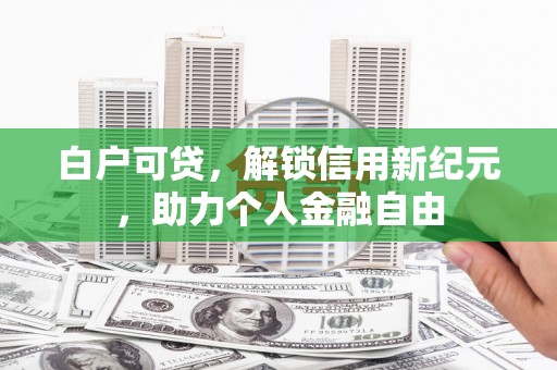古镇白户可贷，解锁信用新纪元，助力个人金融自由