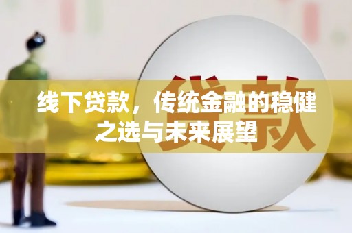 古镇线下贷款，传统金融的稳健之选与未来展望
