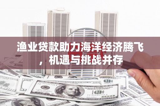 古镇渔业贷款助力海洋经济腾飞，机遇与挑战并存