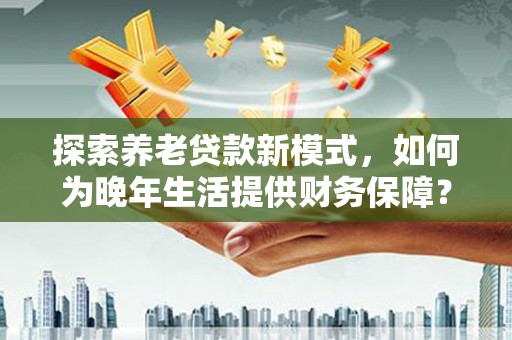 古镇探索养老贷款新模式，如何为晚年生活提供财务保障？