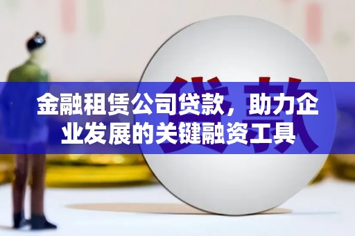 古镇金融租赁公司贷款，助力企业发展的关键融资工具