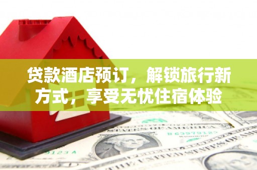 古镇贷款酒店预订，解锁旅行新方式，享受无忧住宿体验