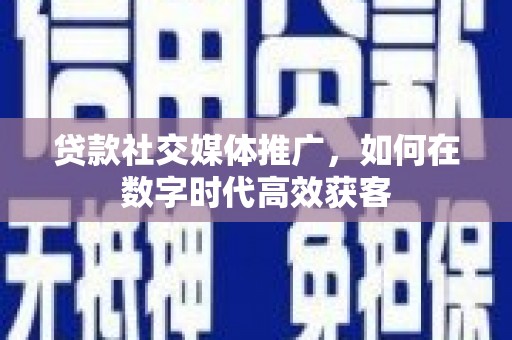古镇贷款社交媒体推广，如何在数字时代高效获客