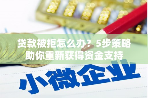 古镇贷款被拒怎么办？5步策略助你重新获得资金支持