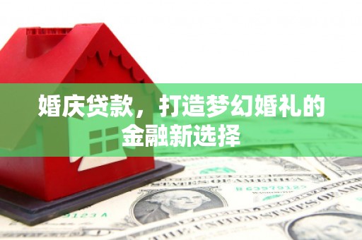 古镇婚庆贷款，打造梦幻婚礼的金融新选择