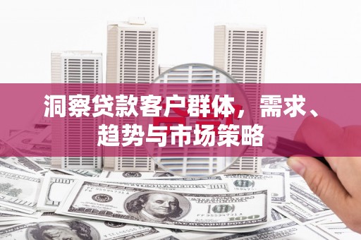 古镇洞察贷款客户群体，需求、趋势与市场策略