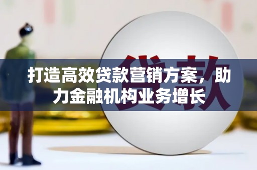 古镇打造高效贷款营销方案，助力金融机构业务增长