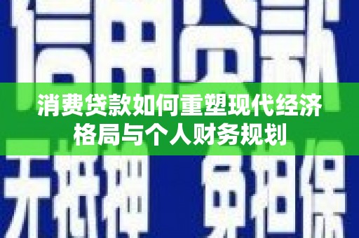 古镇消费贷款如何重塑现代经济格局与个人财务规划