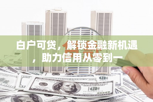古镇白户可贷，解锁金融新机遇，助力信用从零到一
