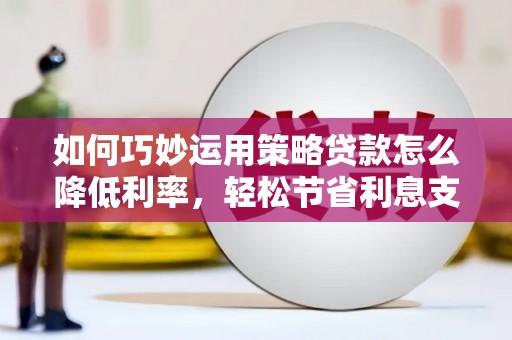 古镇如何巧妙运用策略贷款怎么降低利率，轻松节省利息支出