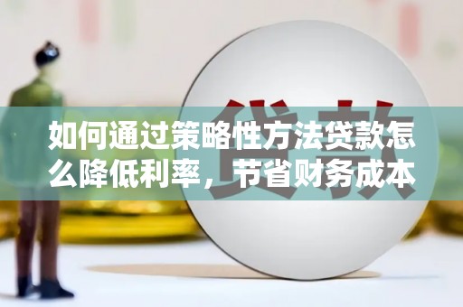 古镇如何通过策略性方法贷款怎么降低利率，节省财务成本