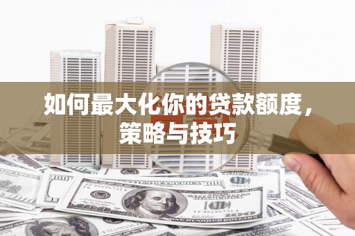 古镇如何最大化你的贷款额度，策略与技巧