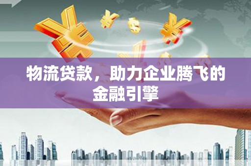 古镇物流贷款，助力企业腾飞的金融引擎