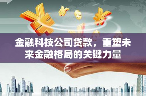 古镇金融科技公司贷款，重塑未来金融格局的关键力量