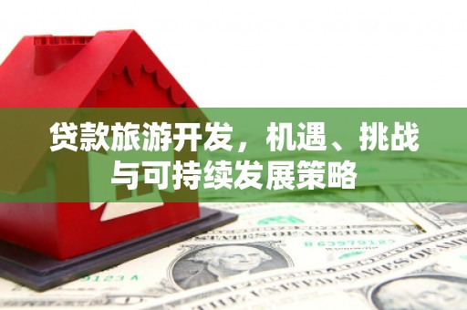 古镇贷款旅游开发，机遇、挑战与可持续发展策略