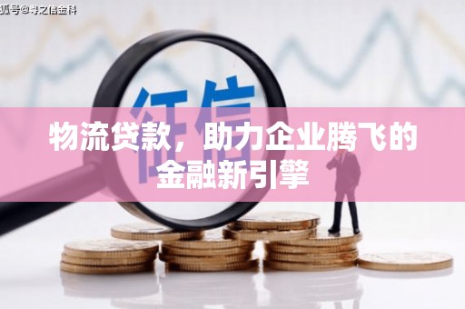 古镇物流贷款，助力企业腾飞的金融新引擎