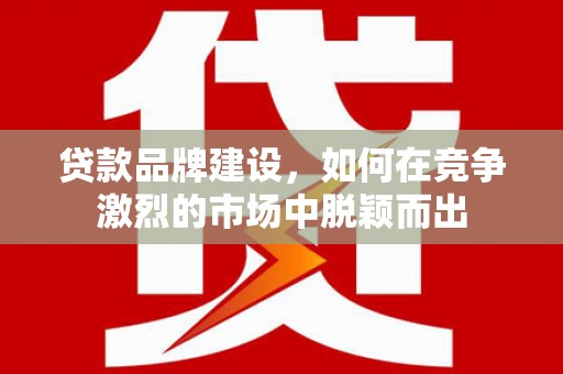 古镇贷款品牌建设，如何在竞争激烈的市场中脱颖而出