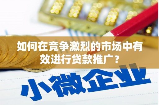 古镇如何在竞争激烈的市场中有效进行贷款推广？