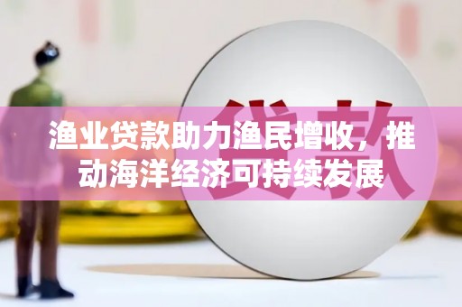 古镇渔业贷款助力渔民增收，推动海洋经济可持续发展